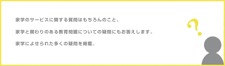 家学のサービスに関する質問はもちろんのこと、家学と関わりのある教育問題についての疑問にもお答えします。家学によせられた多くの疑問を掲載。